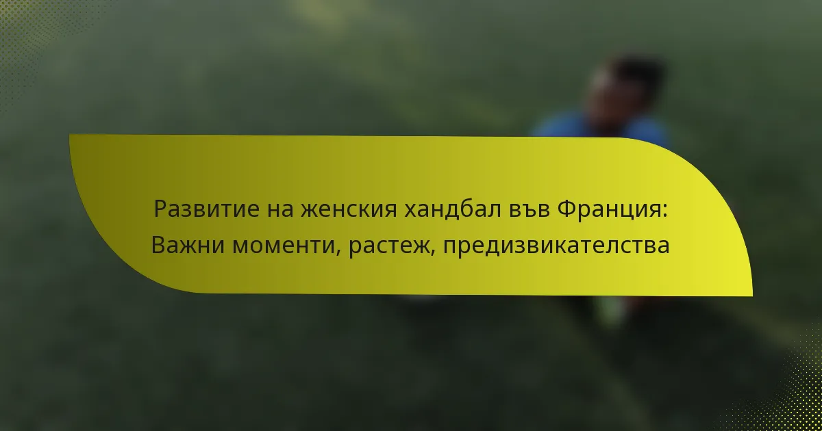 Развитие на женския хандбал във Франция: Важни моменти, растеж, предизвикателства