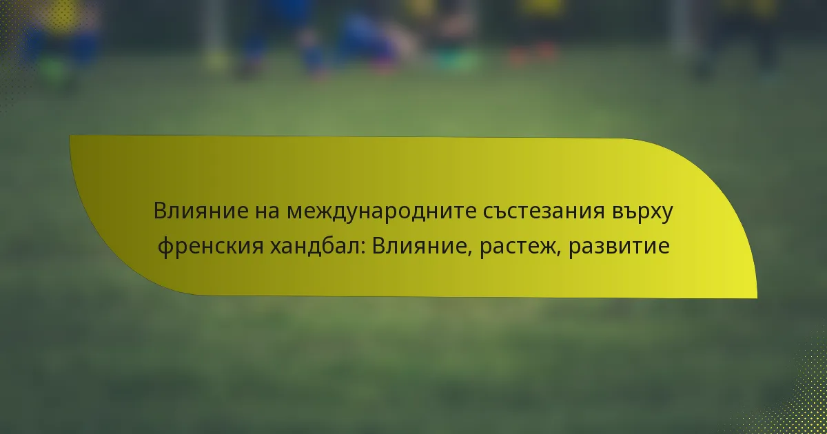 Влияние на международните състезания върху френския хандбал: Влияние, растеж, развитие