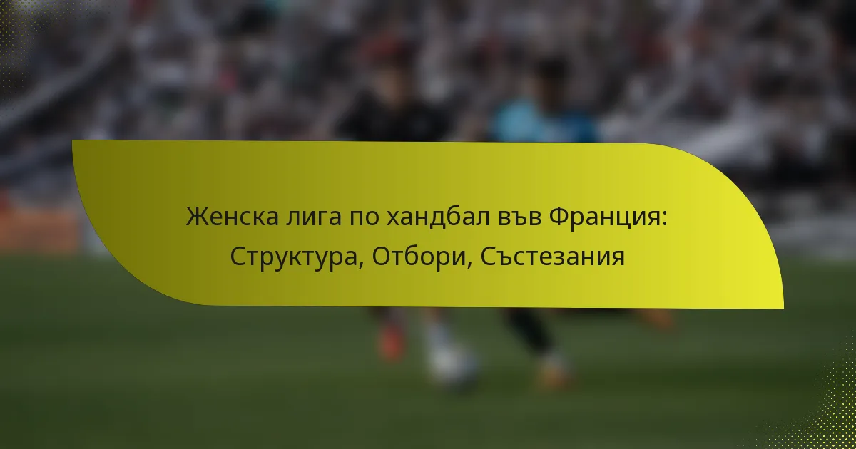 Женска лига по хандбал във Франция: Структура, Отбори, Състезания