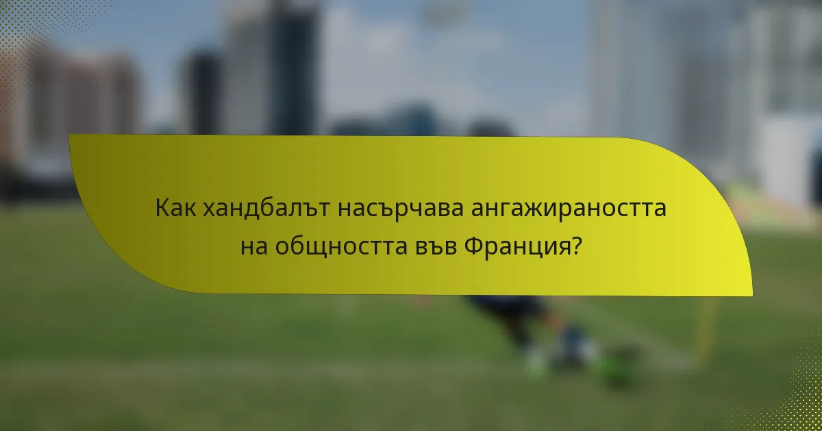 Как хандбалът насърчава ангажираността на общността във Франция?