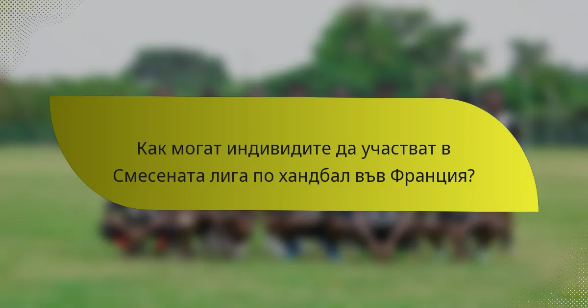 Как могат индивидите да участват в Смесената лига по хандбал във Франция?