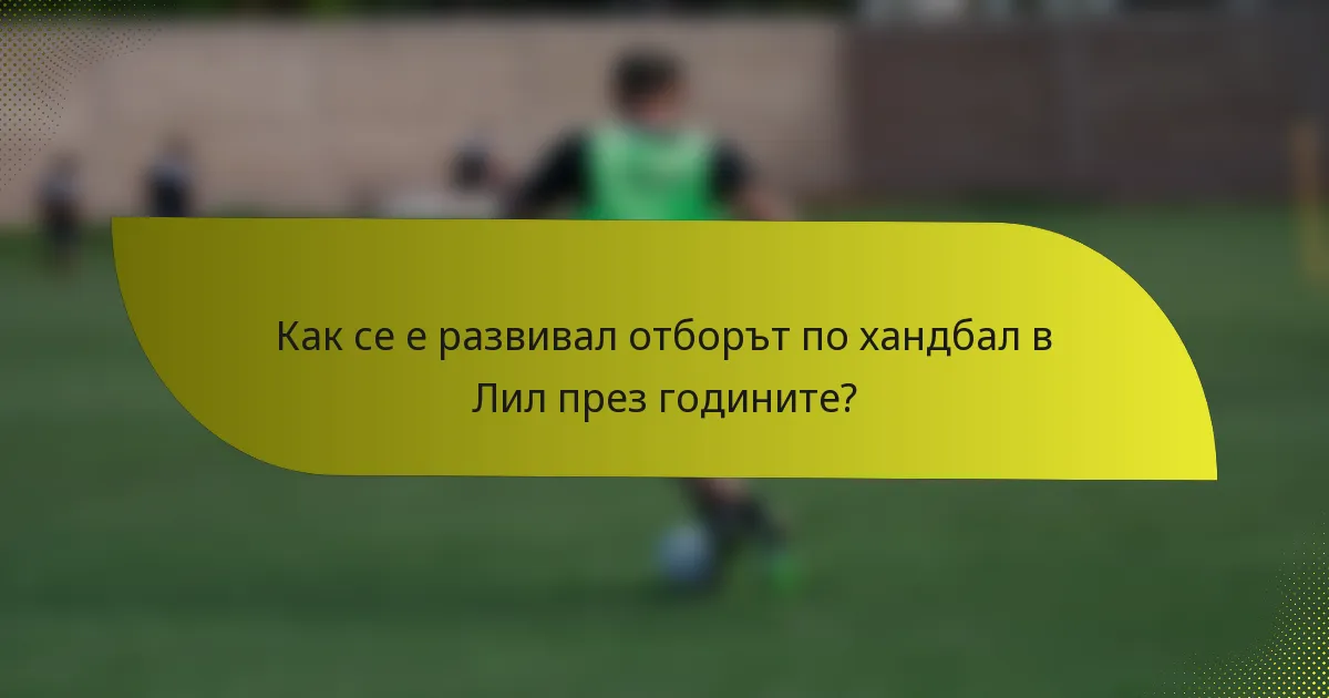 Как се е развивал отборът по хандбал в Лил през годините?