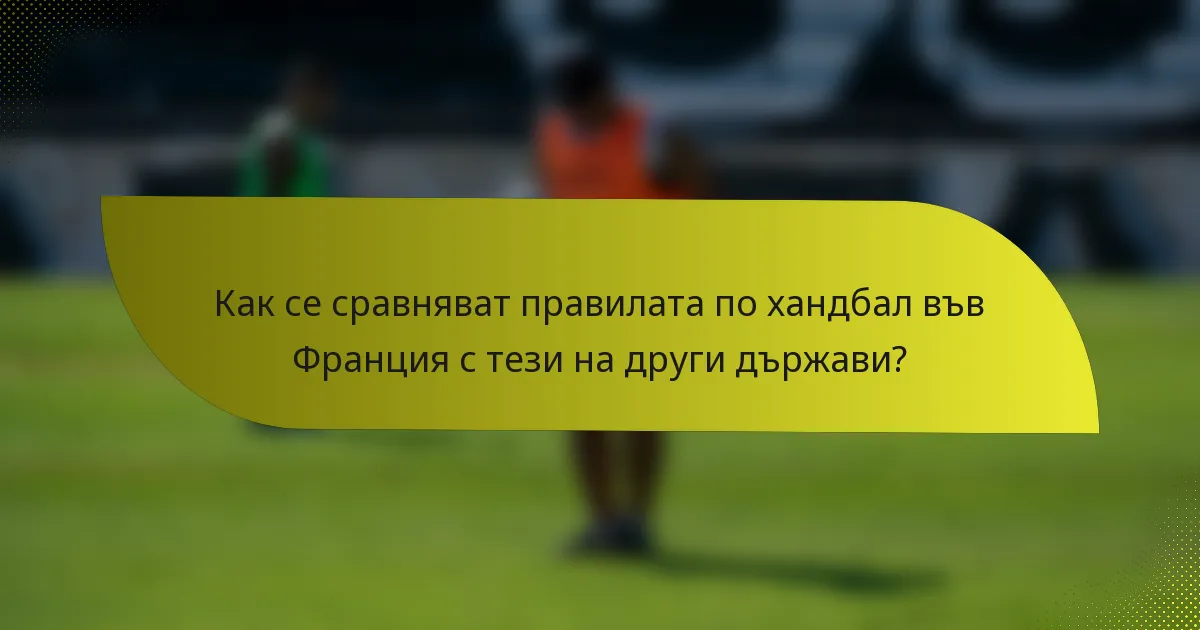 Как се сравняват правилата по хандбал във Франция с тези на други държави?