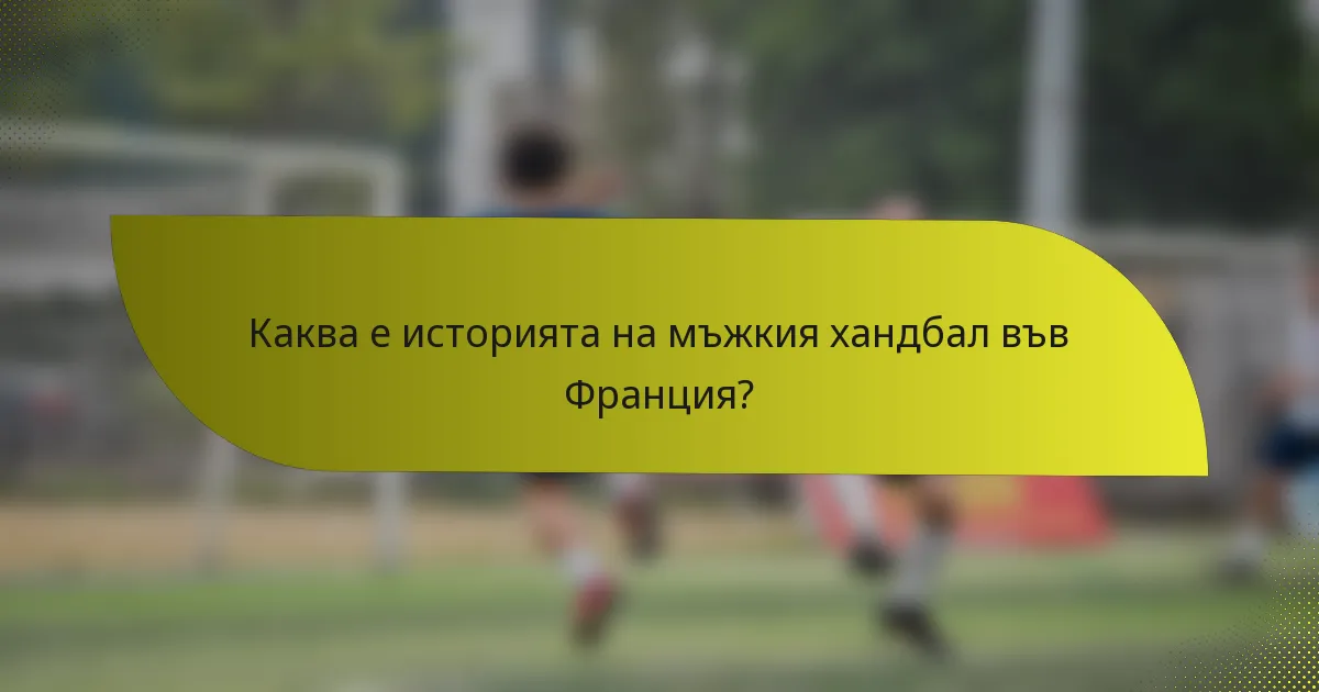 Каква е историята на мъжкия хандбал във Франция?