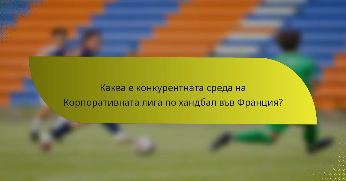 Каква е конкурентната среда на Корпоративната лига по хандбал във Франция?