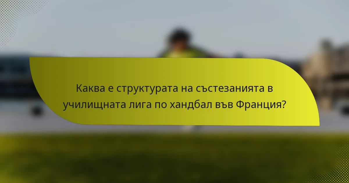 Каква е структурата на състезанията в училищната лига по хандбал във Франция?