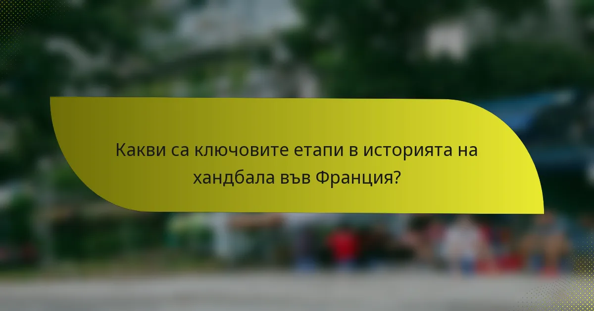 Какви са ключовите етапи в историята на хандбала във Франция?