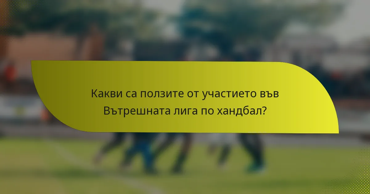Какви са ползите от участието във Вътрешната лига по хандбал?