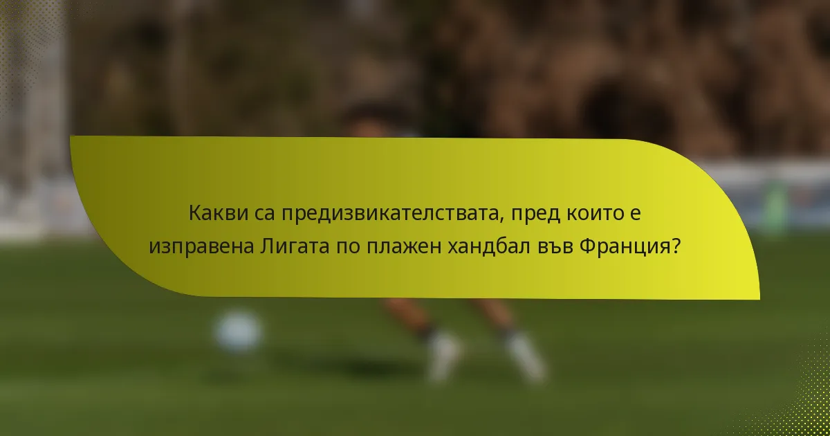 Какви са предизвикателствата, пред които е изправена Лигата по плажен хандбал във Франция?