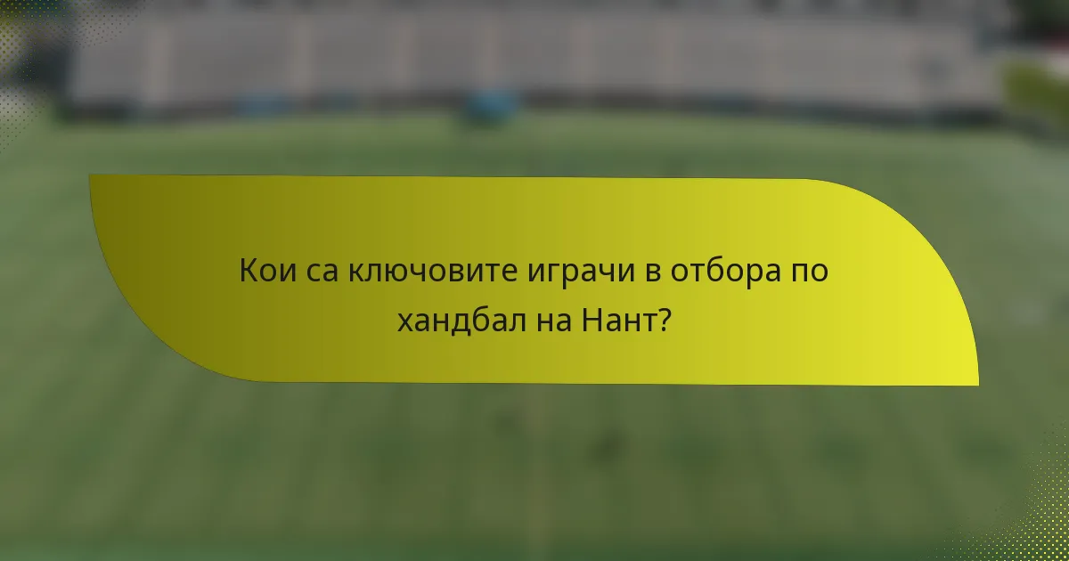 Кои са ключовите играчи в отбора по хандбал на Нант?