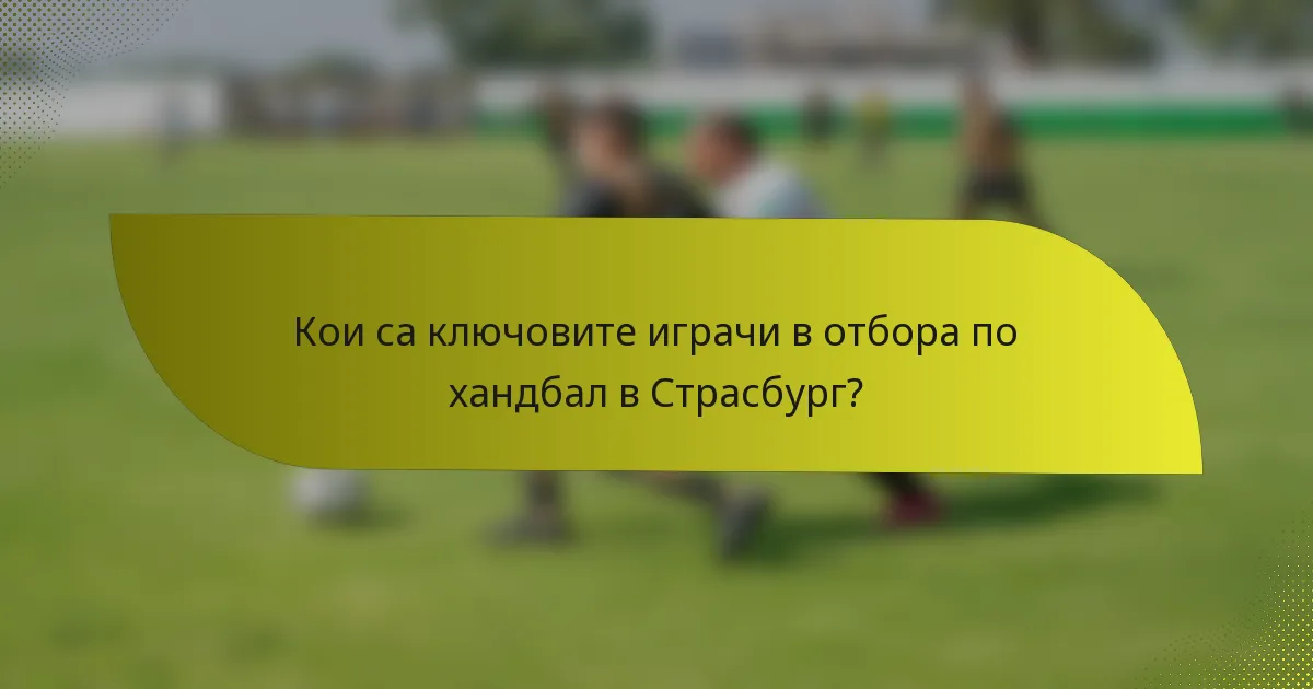Кои са ключовите играчи в отбора по хандбал в Страсбург?